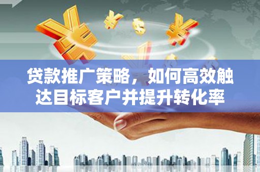 宁陕贷款推广策略，如何高效触达目标客户并提升转化率
