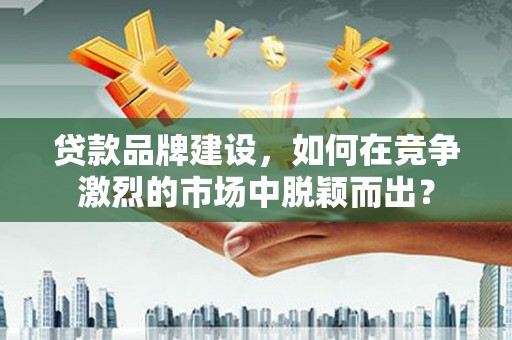 宁陕贷款品牌建设，如何在竞争激烈的市场中脱颖而出？