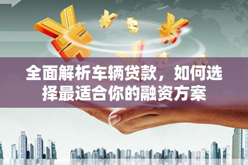 宁陕全面解析车辆贷款，如何选择最适合你的融资方案